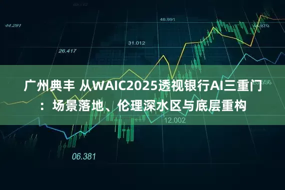 广州典丰 从WAIC2025透视银行AI三重门：场景落地、伦理深水区与底层重构