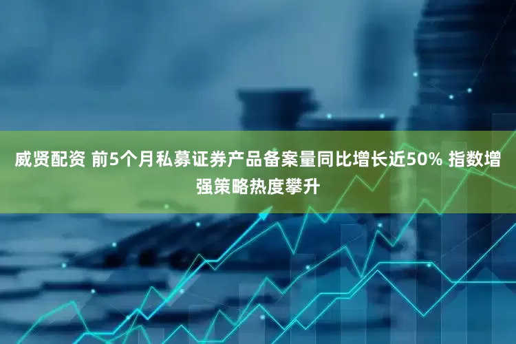 威贤配资 前5个月私募证券产品备案量同比增长近50% 指数增强策略热度攀升
