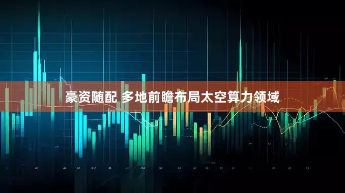 豪资随配 多地前瞻布局太空算力领域